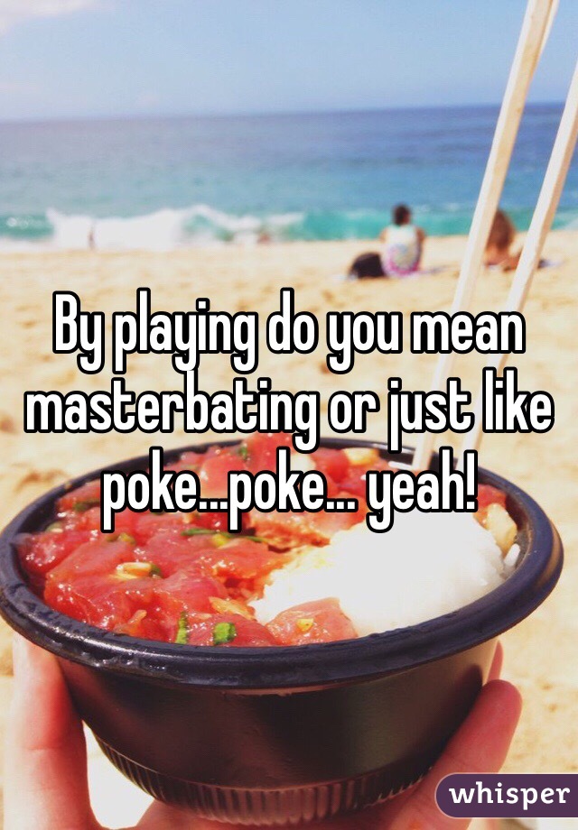 By playing do you mean masterbating or just like poke...poke... yeah!