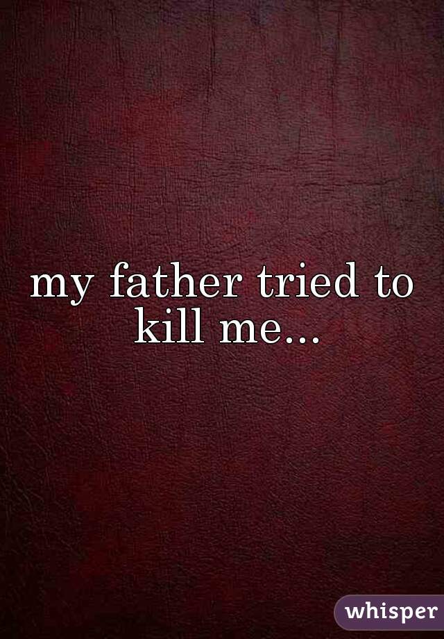 my father tried to kill me...