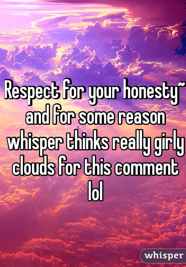 Respect for your honesty~ and for some reason whisper thinks really girly clouds for this comment lol