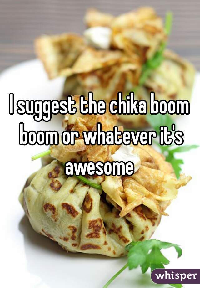 I suggest the chika boom boom or whatever it's awesome 