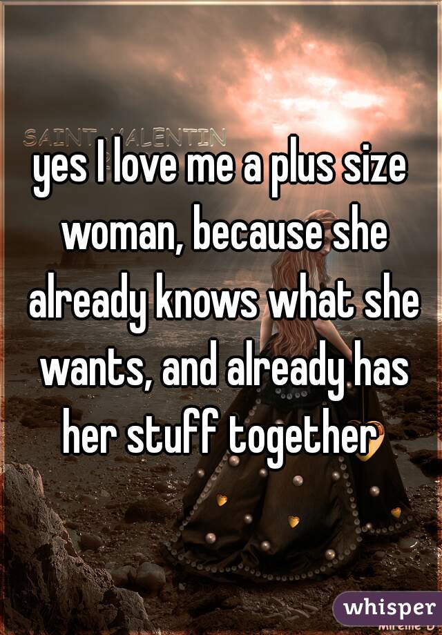 yes I love me a plus size woman, because she already knows what she wants, and already has her stuff together 