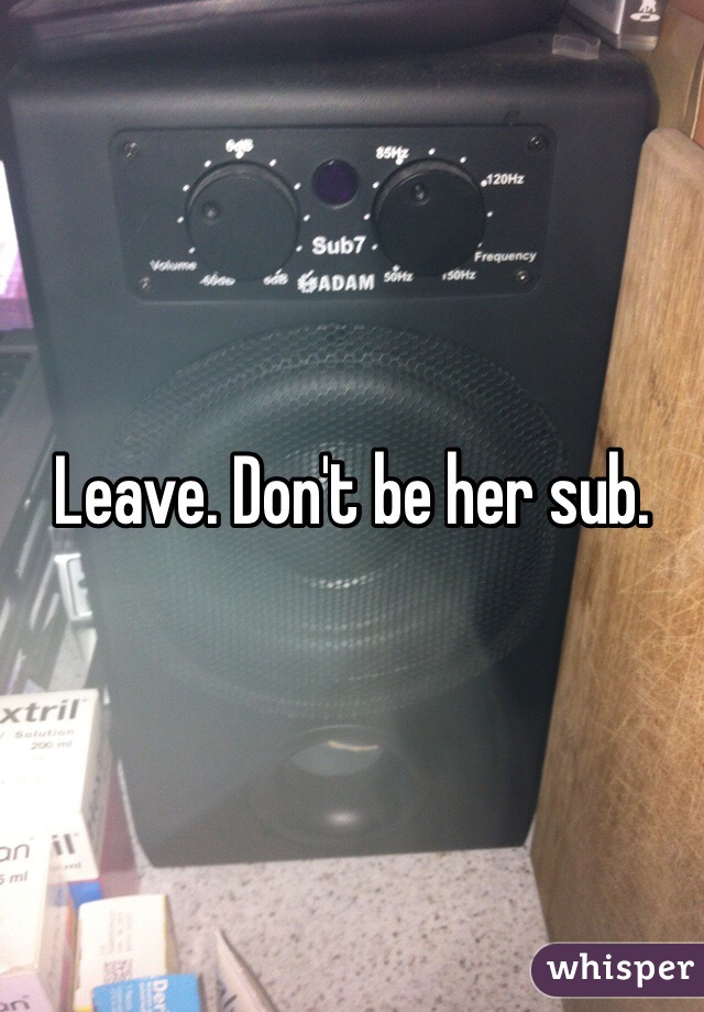 Leave. Don't be her sub. 