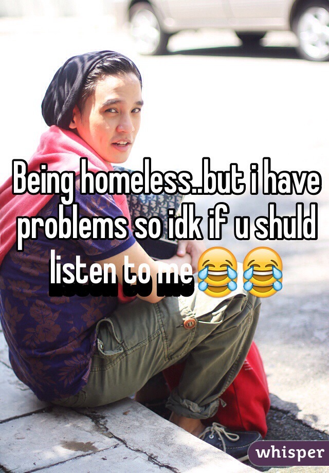 Being homeless..but i have problems so idk if u shuld listen to me😂😂
