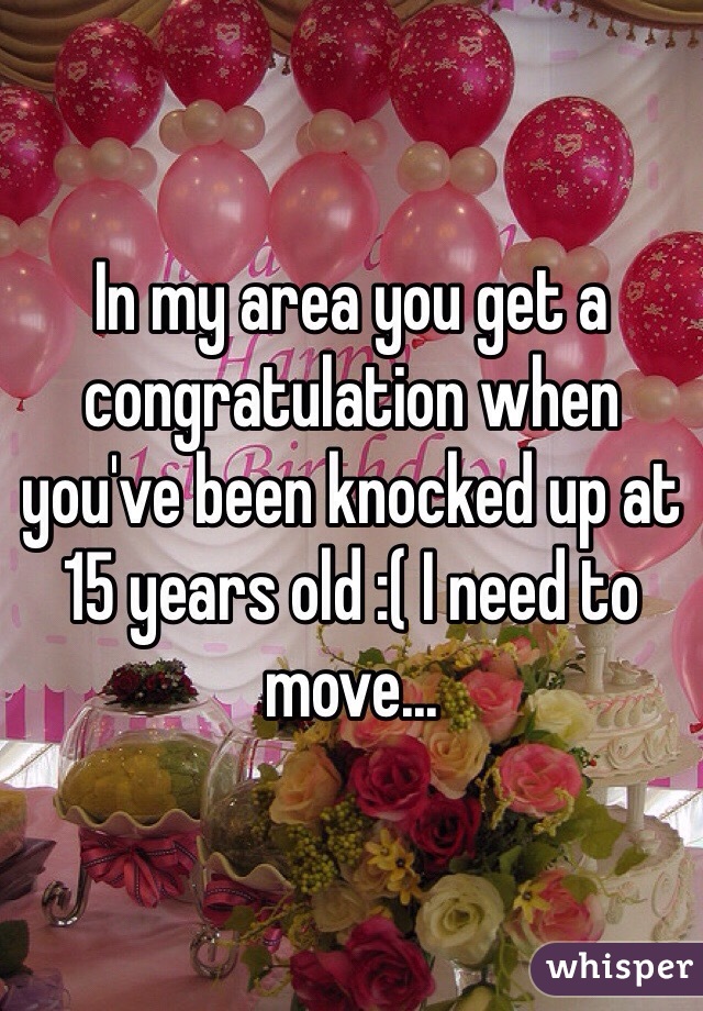 In my area you get a congratulation when you've been knocked up at 15 years old :( I need to move...