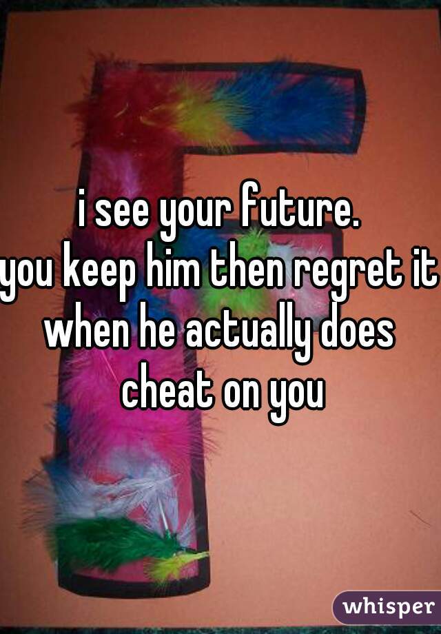 i see your future.
you keep him then regret it
when he actually does cheat on you