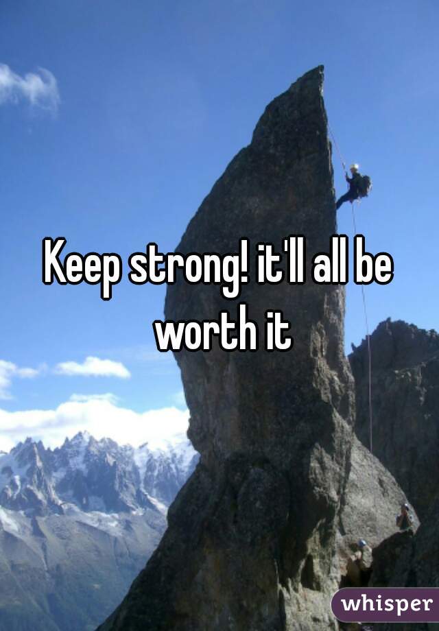 Keep strong! it'll all be worth it