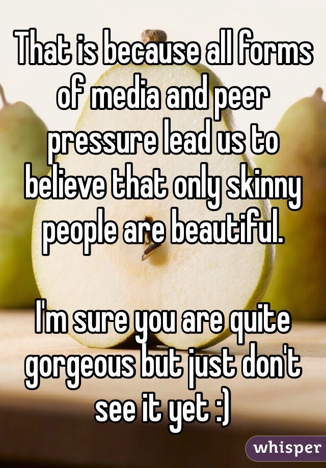 That is because all forms of media and peer pressure lead us to believe that only skinny people are beautiful.

I'm sure you are quite gorgeous but just don't see it yet :)