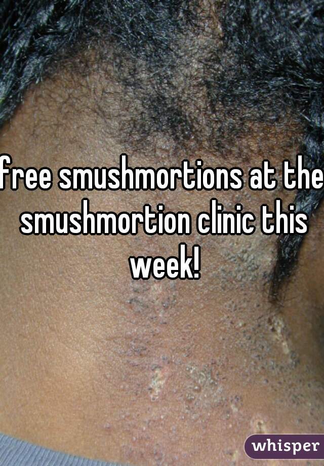 free smushmortions at the smushmortion clinic this week!