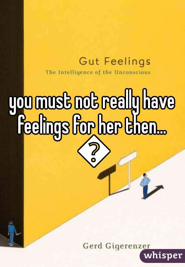 you must not really have feelings for her then...  🙊