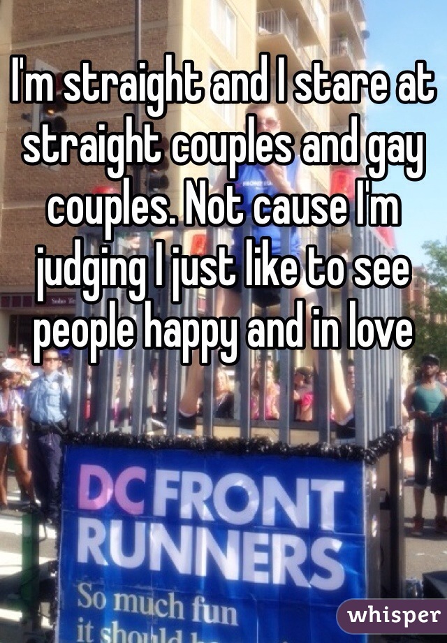 I'm straight and I stare at straight couples and gay couples. Not cause I'm judging I just like to see people happy and in love 