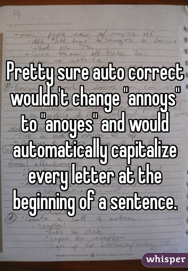 Pretty sure auto correct wouldn't change "annoys" to "anoyes" and would automatically capitalize every letter at the beginning of a sentence.
