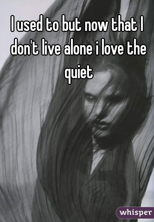 I used to but now that I don't live alone i love the quiet