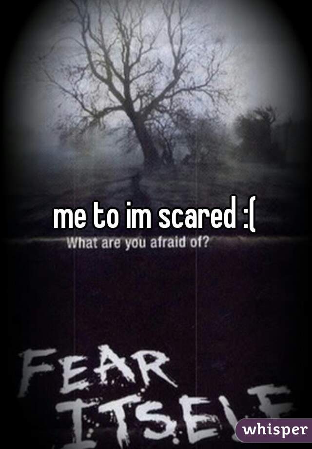 me to im scared :(