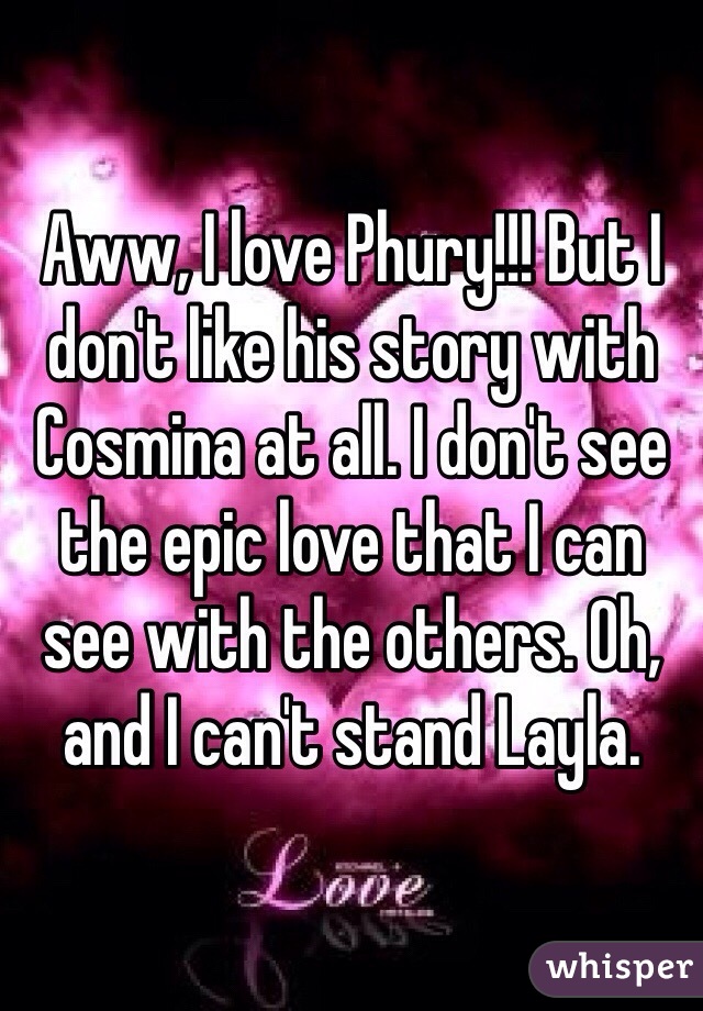 Aww, I love Phury!!! But I don't like his story with Cosmina at all. I don't see the epic love that I can see with the others. Oh, and I can't stand Layla. 