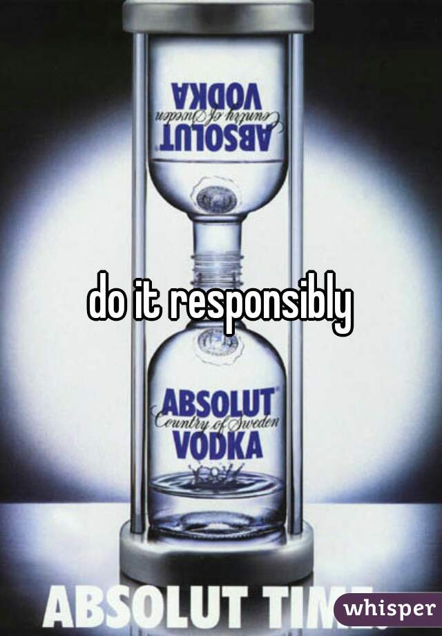 do it responsibly