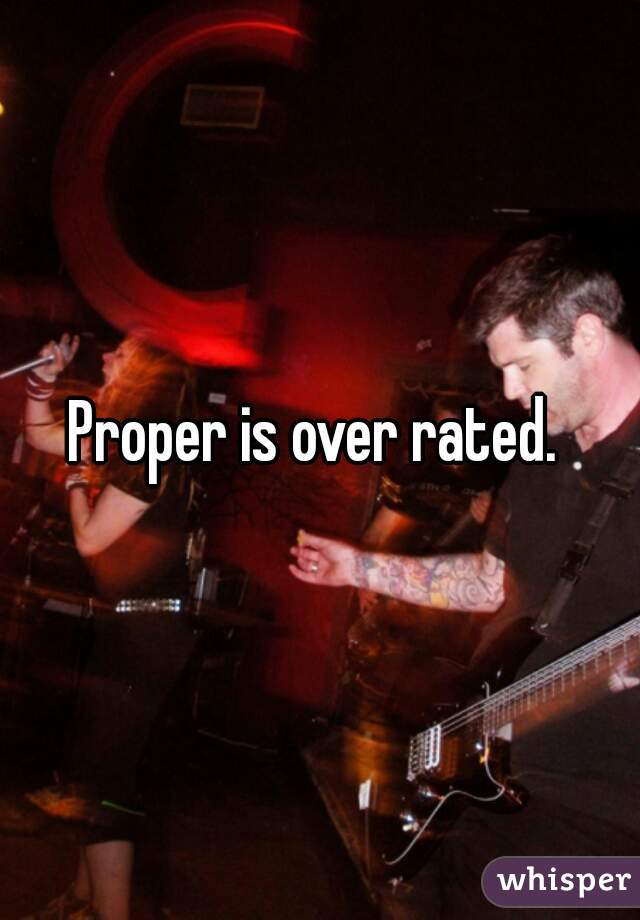 Proper is over rated. 