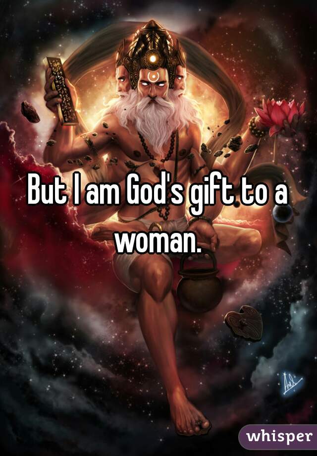 But I am God's gift to a woman. 