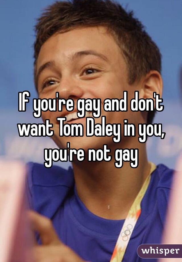 If you're gay and don't want Tom Daley in you, you're not gay