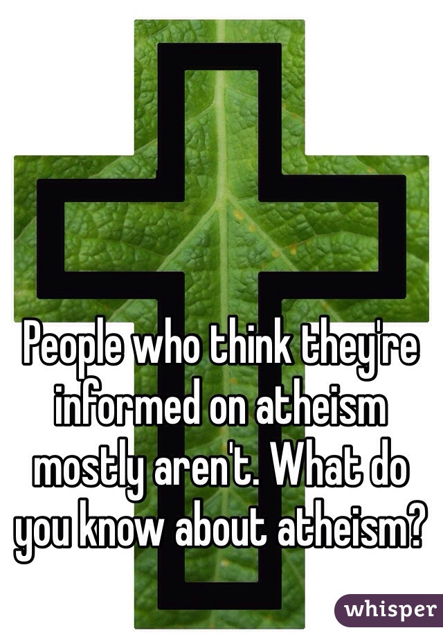People who think they're informed on atheism mostly aren't. What do you know about atheism?