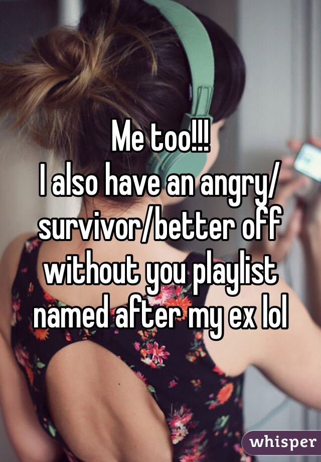Me too!!! 
I also have an angry/survivor/better off without you playlist named after my ex lol