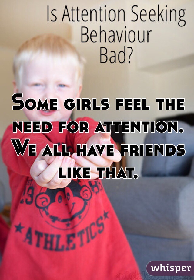Some girls feel the need for attention.  We all have friends like that. 