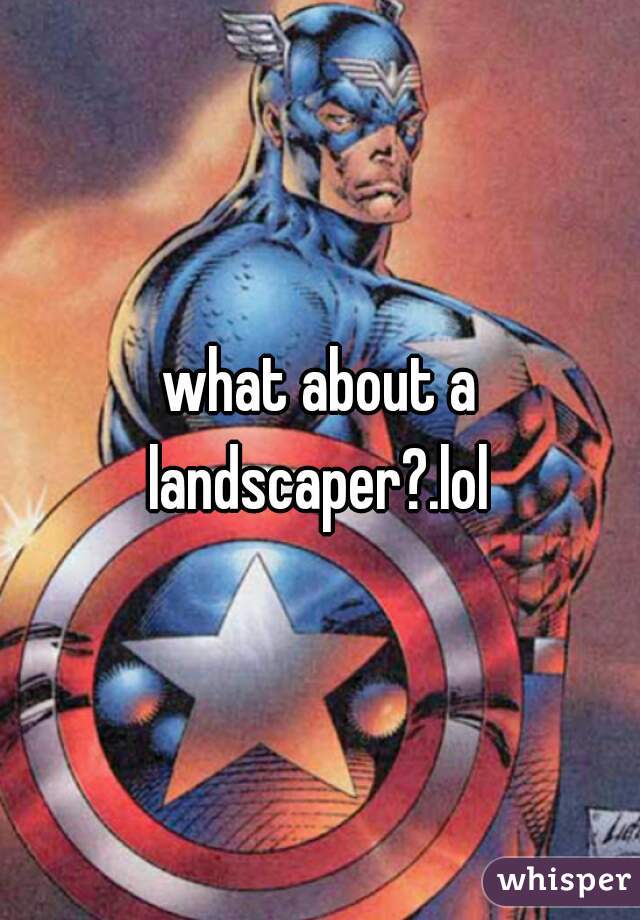 what about a landscaper?.lol 