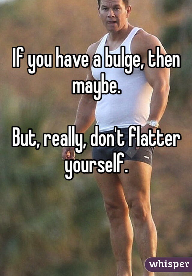 If you have a bulge, then maybe. 

But, really, don't flatter yourself.