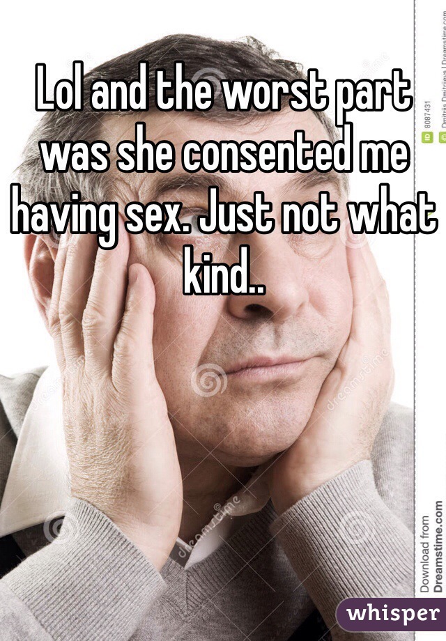 Lol and the worst part was she consented me having sex. Just not what kind..