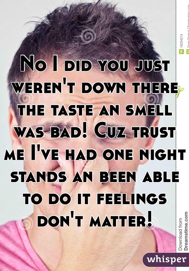 No I did you just weren't down there the taste an smell was bad! Cuz trust me I've had one night stands an been able to do it feelings don't matter! 