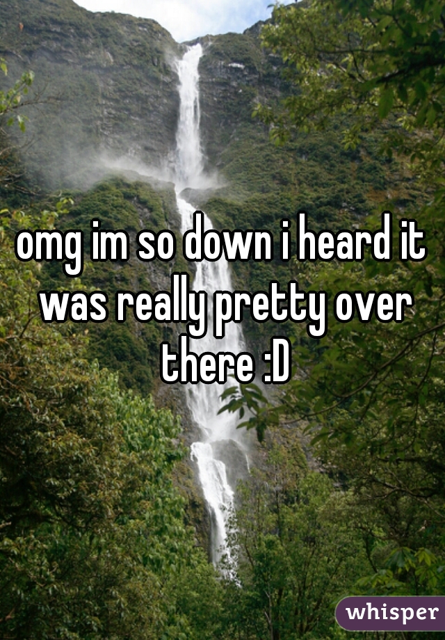 omg im so down i heard it was really pretty over there :D