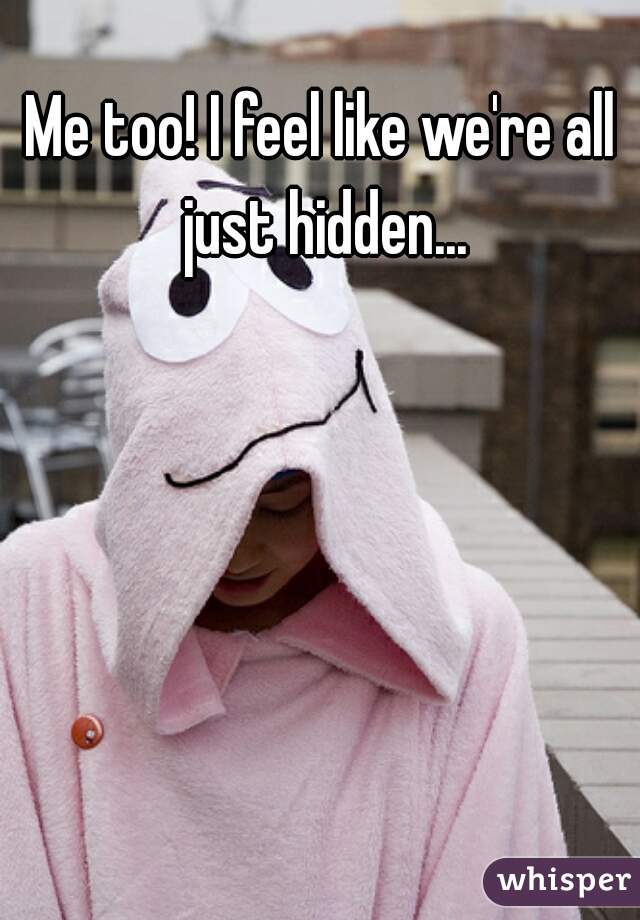 Me too! I feel like we're all just hidden...