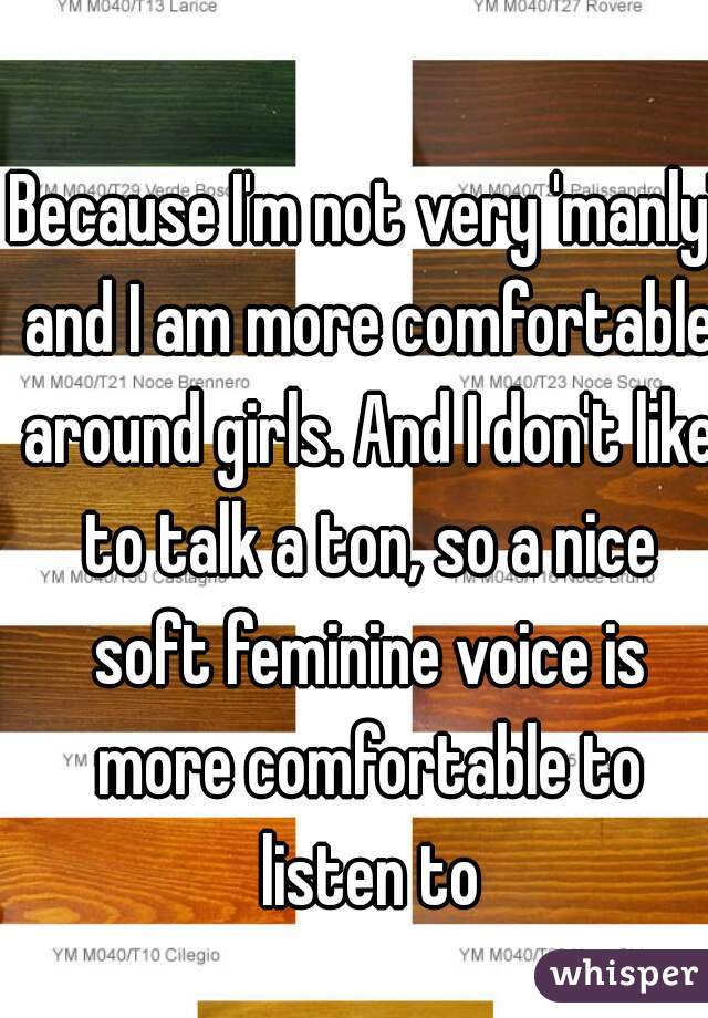 Because I'm not very 'manly' and I am more comfortable around girls. And I don't like to talk a ton, so a nice soft feminine voice is more comfortable to listen to