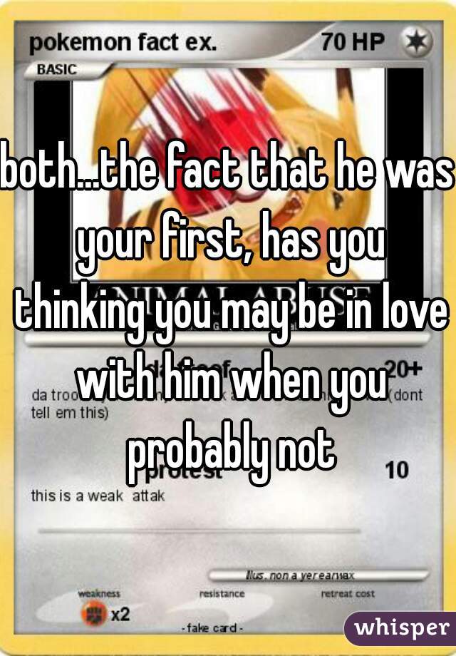 both...the fact that he was your first, has you thinking you may be in love with him when you probably not