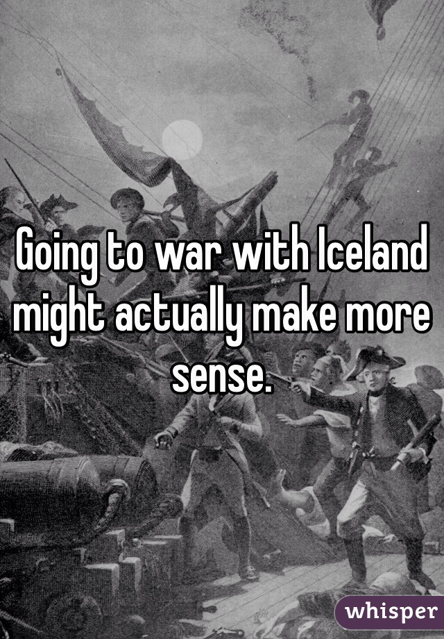 Going to war with Iceland might actually make more sense. 