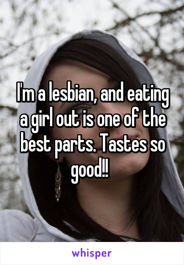 I'm a lesbian, and eating a girl out is one of the best parts. Tastes so good!!  
