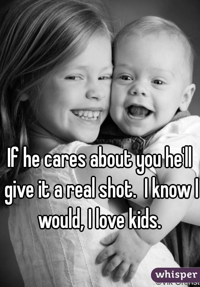 If he cares about you he'll give it a real shot.  I know I would, I love kids. 