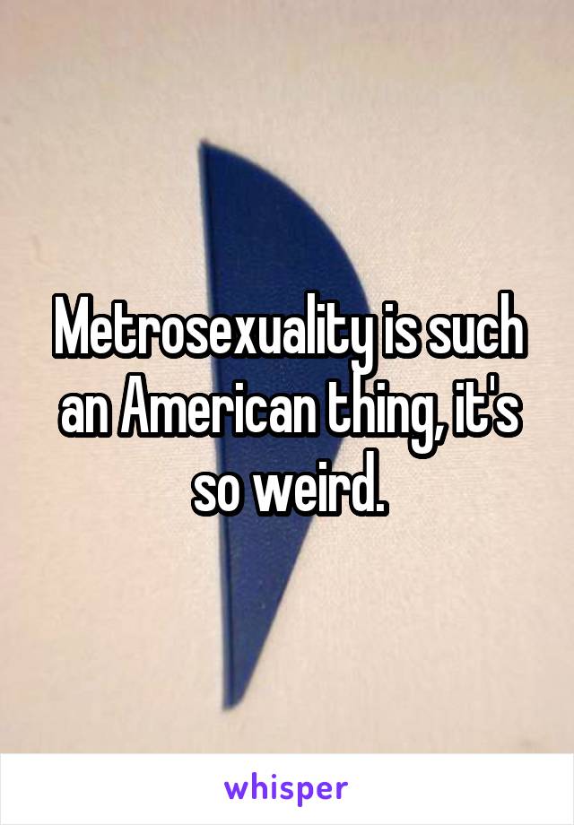 Metrosexuality is such an American thing, it's so weird.