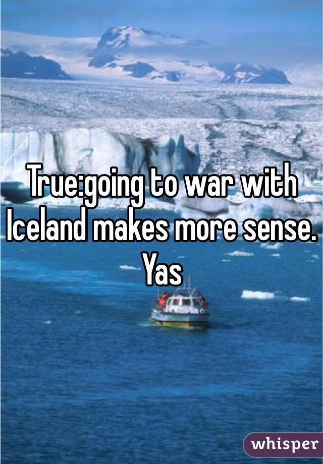 True:going to war with Iceland makes more sense. Yas 