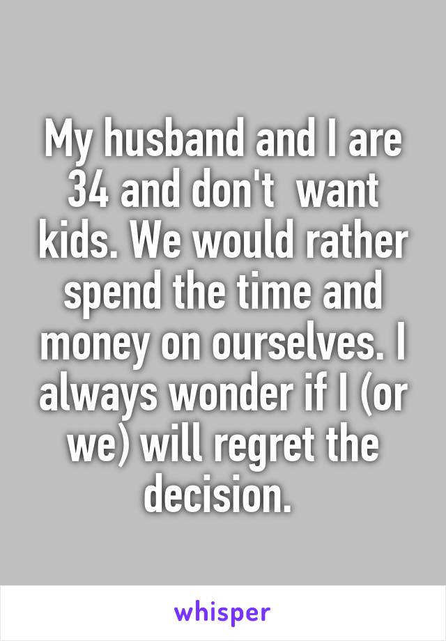 My husband and I are 34 and don't  want kids. We would rather spend the time and money on ourselves. I always wonder if I (or we) will regret the decision. 
