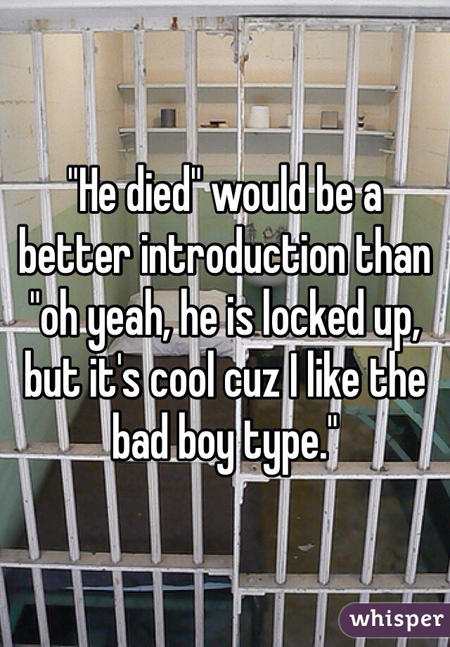 "He died" would be a better introduction than "oh yeah, he is locked up, but it's cool cuz I like the bad boy type." 