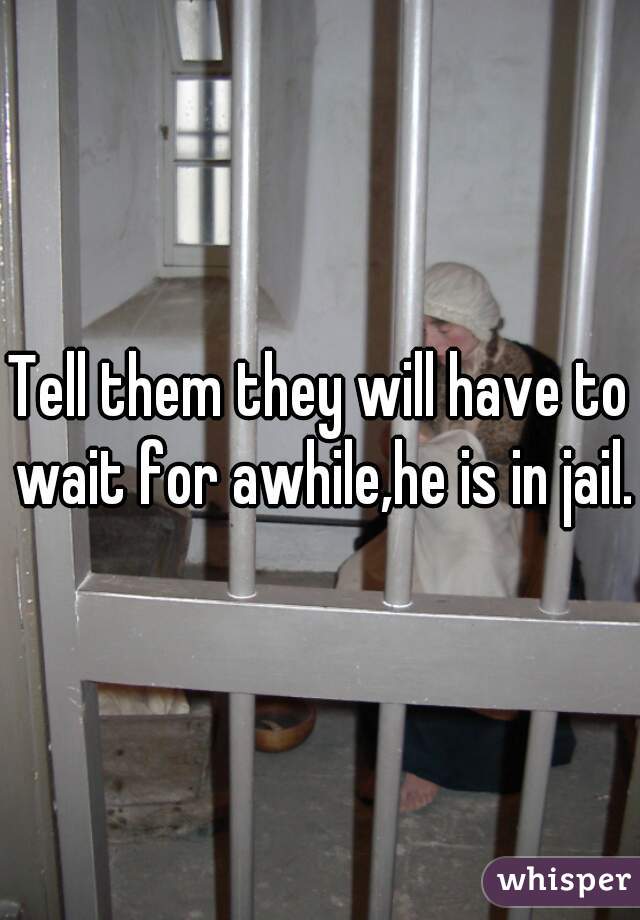 Tell them they will have to wait for awhile,he is in jail.