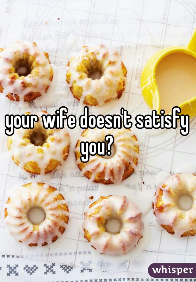 your wife doesn't satisfy you? 