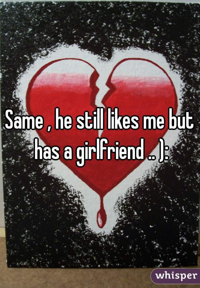 Same , he still likes me but has a girlfriend .. ):