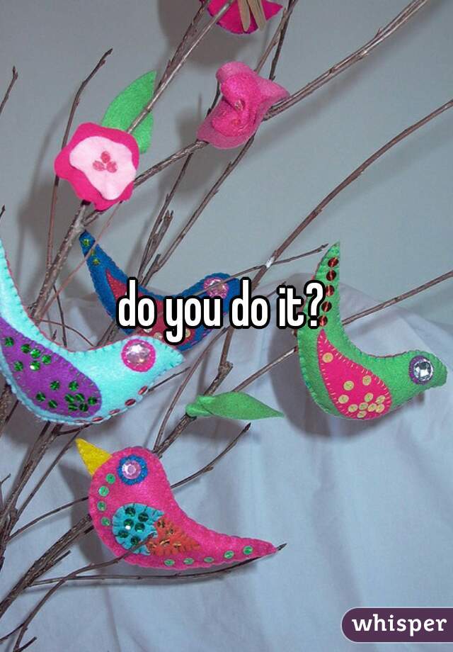 do you do it? 