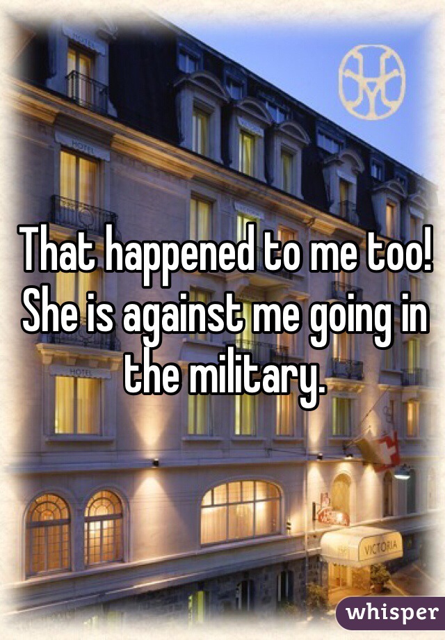 That happened to me too! She is against me going in the military. 