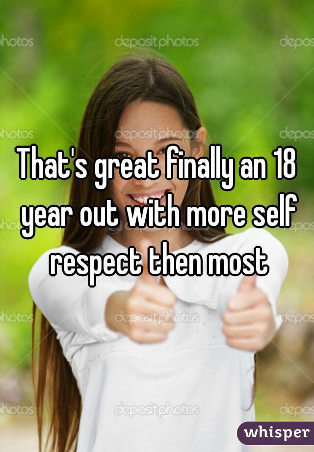 That's great finally an 18 year out with more self respect then most