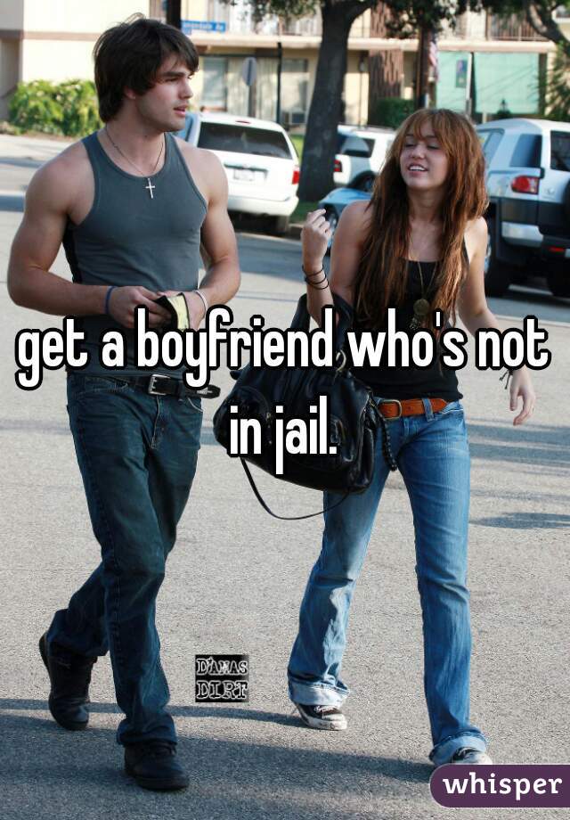 get a boyfriend who's not in jail. 