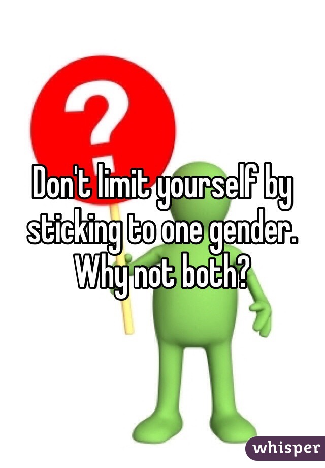 Don't limit yourself by sticking to one gender. Why not both?