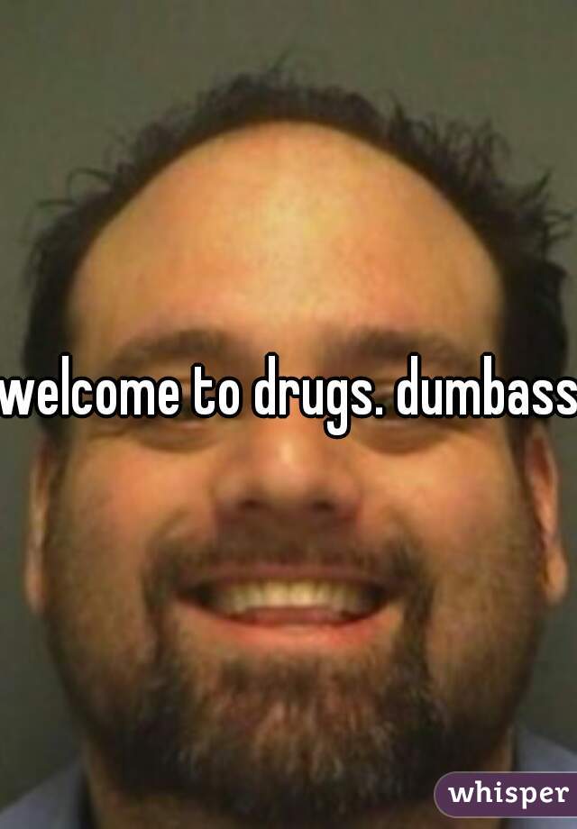 welcome to drugs. dumbass.