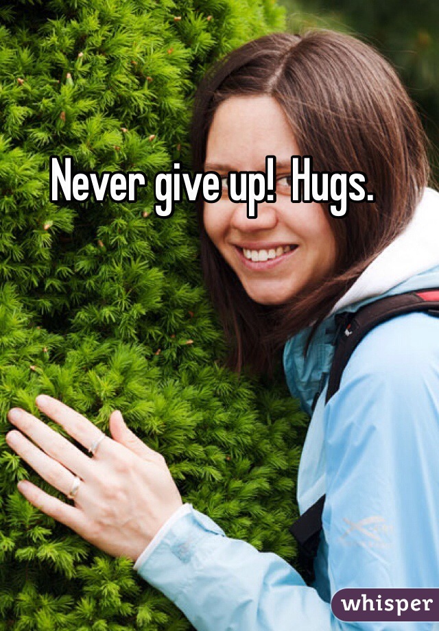 Never give up!  Hugs.